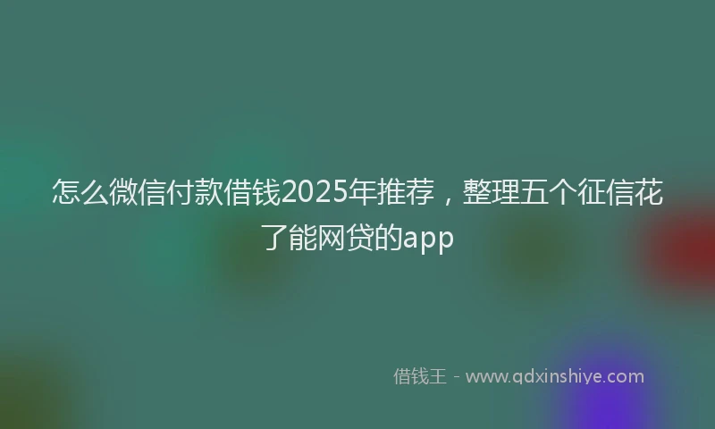 怎么微信付款借钱2025年推荐，整理五个征信花了能网贷的app
