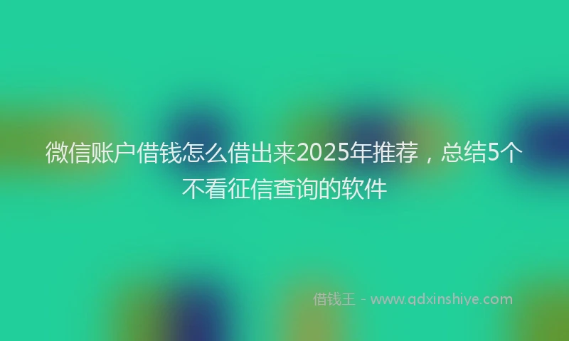 微信账户借钱怎么借出来2025年推荐，总结5个不看征信查询的软件