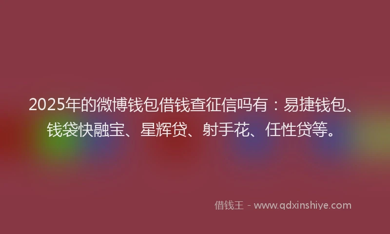 2025年的微博钱包借钱查征信吗有：易捷钱包、钱袋快融宝、星辉贷、射手花、任性贷等。