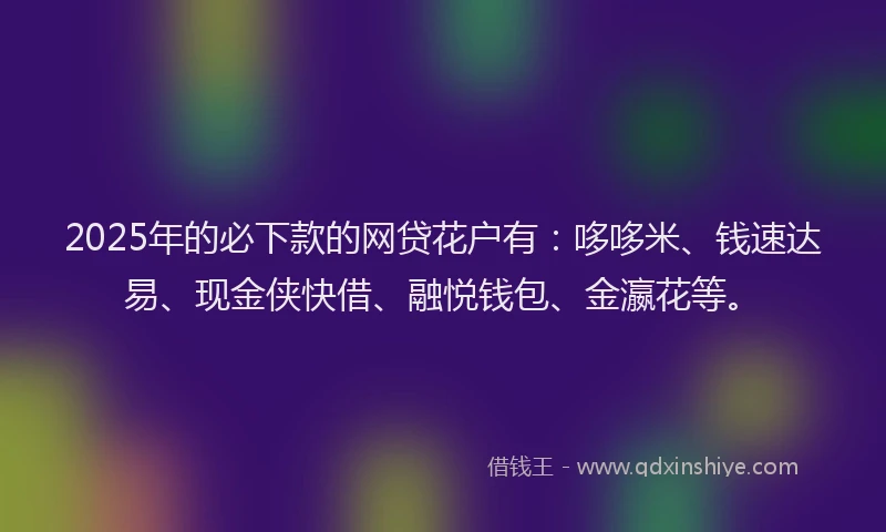 2025年的必下款的网贷花户有：哆哆米、钱速达易、现金侠快借、融悦钱包、金瀛花等。