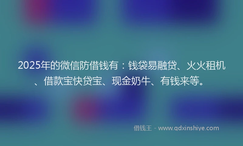 2025年的微信防借钱有：钱袋易融贷、火火租机、借款宝快贷宝、现金奶牛、有钱来等。