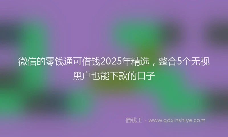 微信的零钱通可借钱2025年精选，整合5个无视黑户也能下款的口子