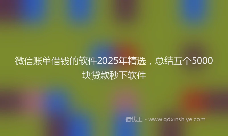 微信账单借钱的软件2025年精选，总结五个5000块贷款秒下软件