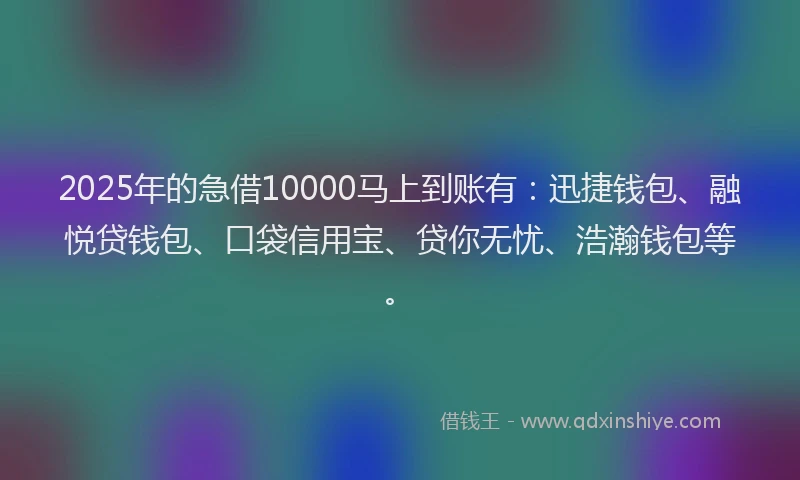 2025年的急借10000马上到账有：迅捷钱包、融悦贷钱包、口袋信用宝、贷你无忧、浩瀚钱包等。
