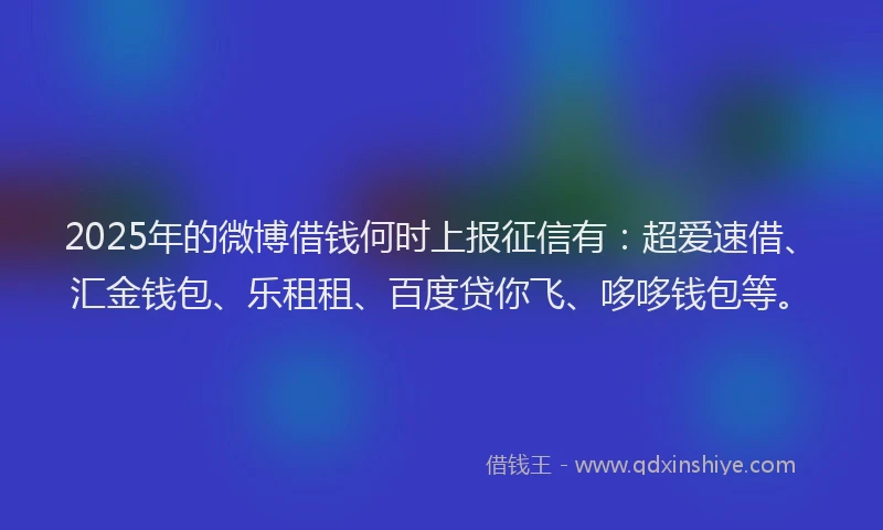 2025年的微博借钱何时上报征信有：超爱速借、汇金钱包、乐租租、百度贷你飞、哆哆钱包等。