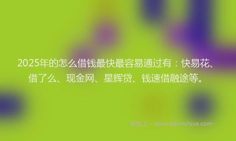 2025年的怎么借钱最快最容易通过有：快易花、借了么、现金网、星辉贷、钱速借融途等。