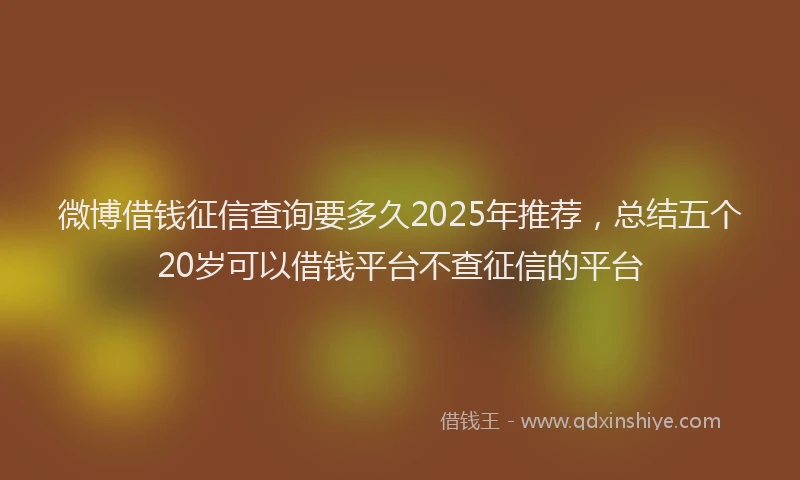 微博借钱征信查询要多久2025年推荐，总结五个20岁可以借钱平台不查征信的平台