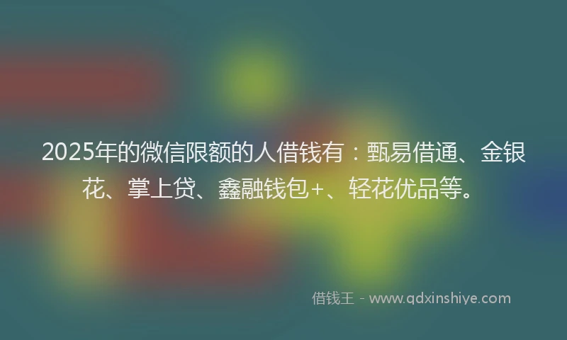 2025年的微信限额的人借钱有：甄易借通、金银花、掌上贷、鑫融钱包+、轻花优品等。