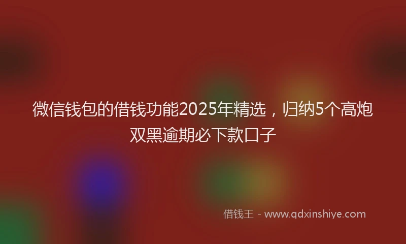 微信钱包的借钱功能2025年精选，归纳5个高炮双黑逾期必下款口子