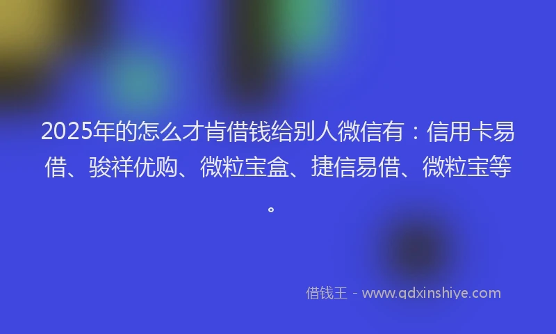 2025年的怎么才肯借钱给别人微信有：信用卡易借、骏祥优购、微粒宝盒、捷信易借、微粒宝等。