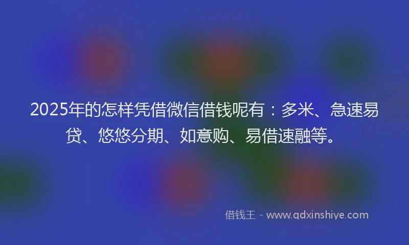 2025年的怎样凭借微信借钱呢有：多米、急速易贷、悠悠分期、如意购、易借速融等。