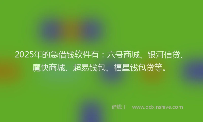 2025年的急借钱软件有：六号商城、银河信贷、魔快商城、超易钱包、福星钱包贷等。