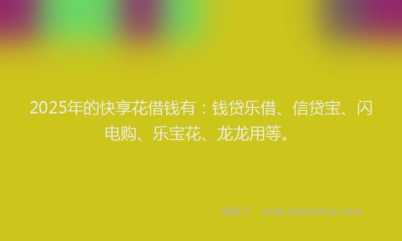 2025年的快享花借钱有：钱贷乐借、信贷宝、闪电购、乐宝花、龙龙用等。