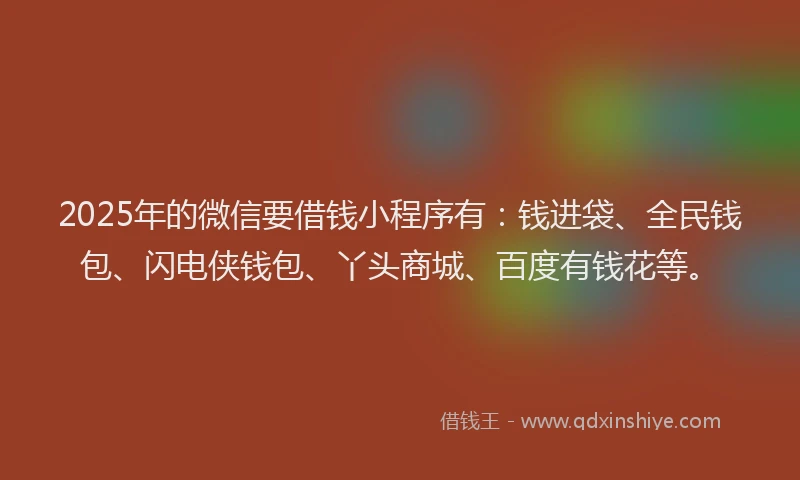 2025年的微信要借钱小程序有：钱进袋、全民钱包、闪电侠钱包、丫头商城、百度有钱花等。