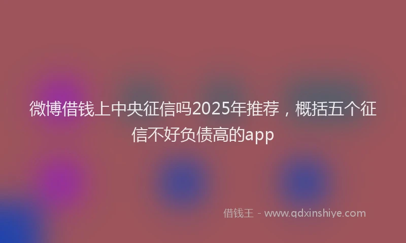 微博借钱上中央征信吗2025年推荐，概括五个征信不好负债高的app