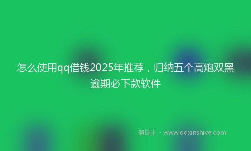 怎么使用qq借钱2025年推荐，归纳五个高炮双黑逾期必下款软件