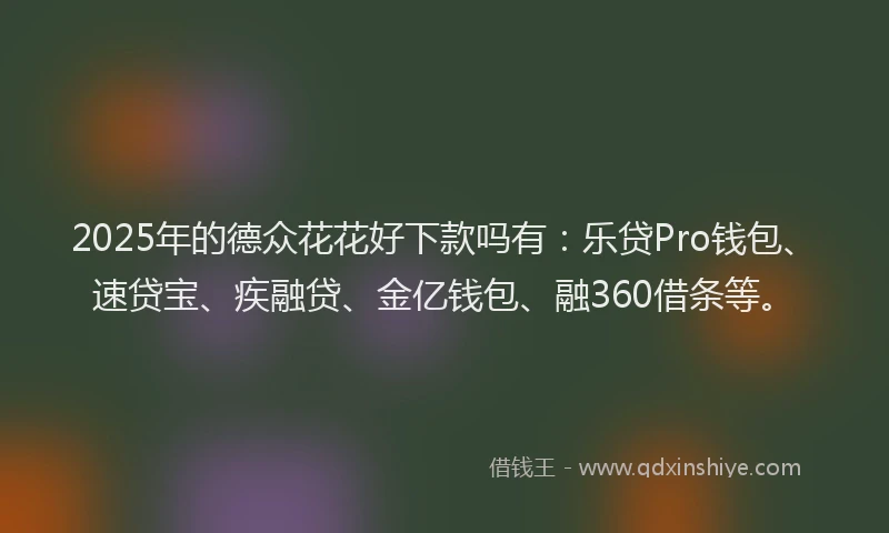 2025年的德众花花好下款吗有：乐贷Pro钱包、速贷宝、疾融贷、金亿钱包、融360借条等。