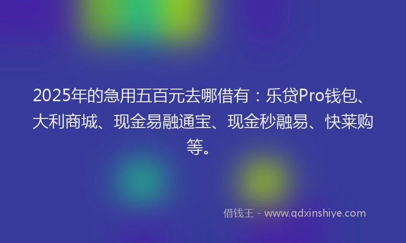 2025年的急用五百元去哪借有：乐贷Pro钱包、大利商城、现金易融通宝、现金秒融易、快莱购等。