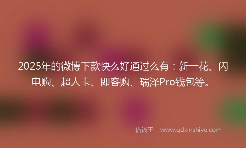 2025年的微博下款快么好通过么有：新一花、闪电购、超人卡、即客购、瑞泽Pro钱包等。