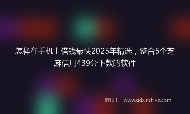 怎样在手机上借钱最快2025年精选，整合5个芝麻信用439分下款的软件