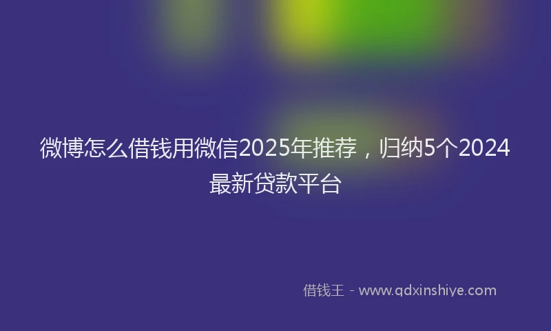 微博怎么借钱用微信2025年推荐，归纳5个2024最新贷款平台