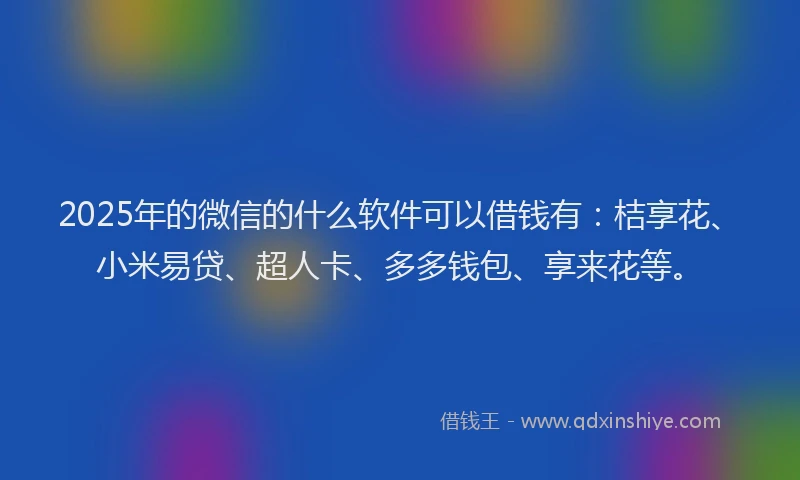 2025年的微信的什么软件可以借钱有：桔享花、小米易贷、超人卡、多多钱包、享来花等。