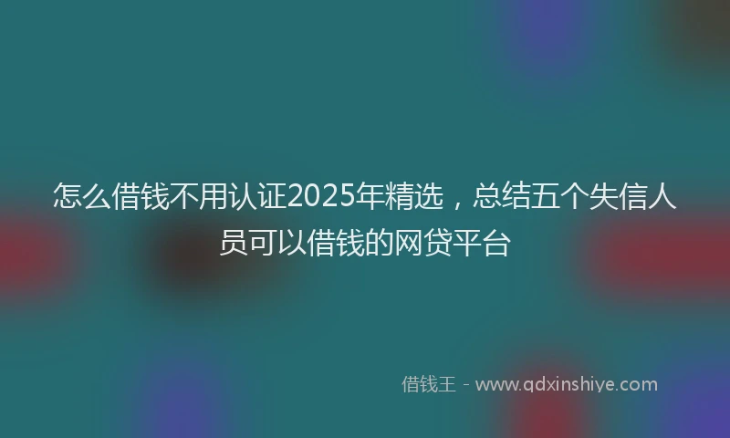 怎么借钱不用认证2025年精选，总结五个失信人员可以借钱的网贷平台