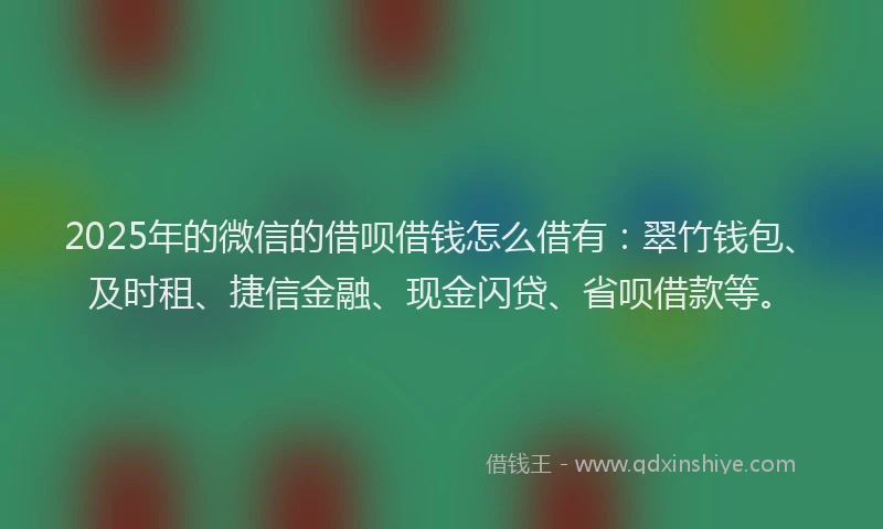2025年的微信的借呗借钱怎么借有：翠竹钱包、及时租、捷信金融、现金闪贷、省呗借款等。