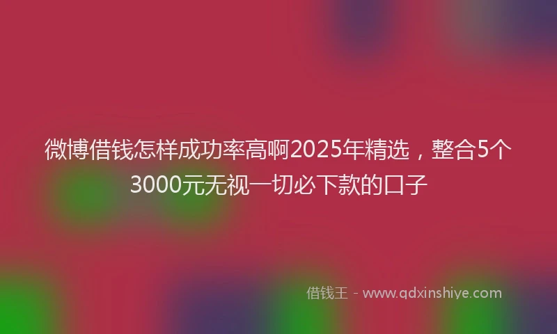 微博借钱怎样成功率高啊2025年精选，整合5个3000元无视一切必下款的口子
