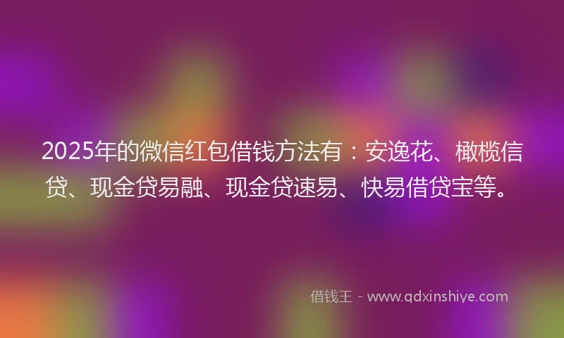 2025年的微信红包借钱方法有：安逸花、橄榄信贷、现金贷易融、现金贷速易、快易借贷宝等。