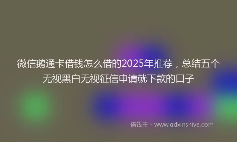 微信鹅通卡借钱怎么借的2025年推荐，总结五个无视黑白无视征信申请就下款的口子