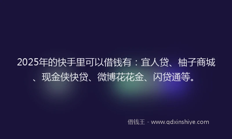 2025年的快手里可以借钱有：宜人贷、柚子商城、现金侠快贷、微博花花金、闪贷通等。