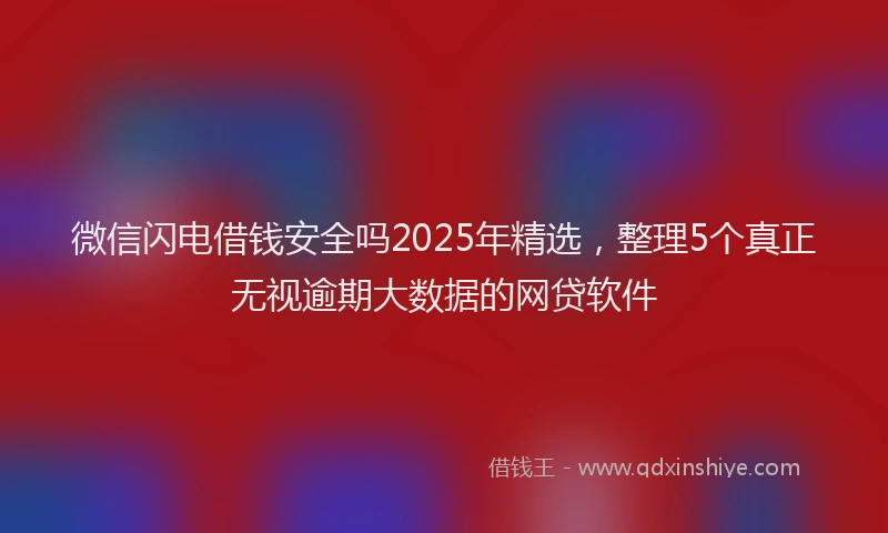 微信闪电借钱安全吗2025年精选，整理5个真正无视逾期大数据的网贷软件