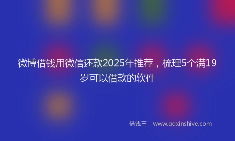 微博借钱用微信还款2025年推荐，梳理5个满19岁可以借款的软件