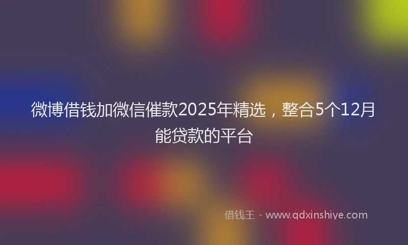 微博借钱加微信催款2025年精选，整合5个12月能贷款的平台