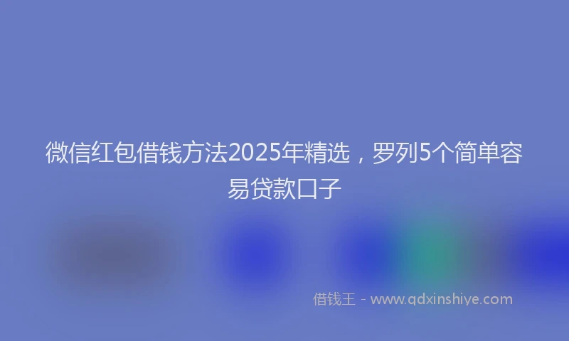 微信红包借钱方法2025年精选，罗列5个简单容易贷款口子