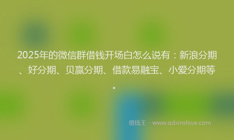 2025年的微信群借钱开场白怎么说有：新浪分期、好分期、贝赢分期、借款易融宝、小爱分期等。