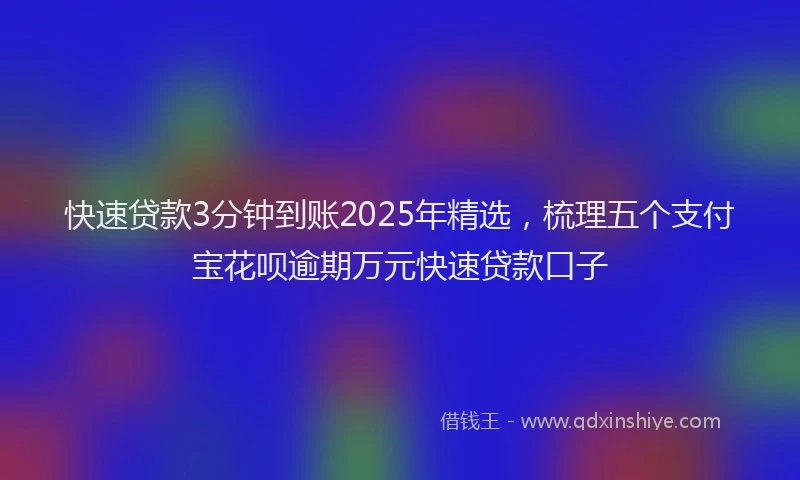 快速贷款3分钟到账2025年精选，梳理五个支付宝花呗逾期万元快速贷款口子