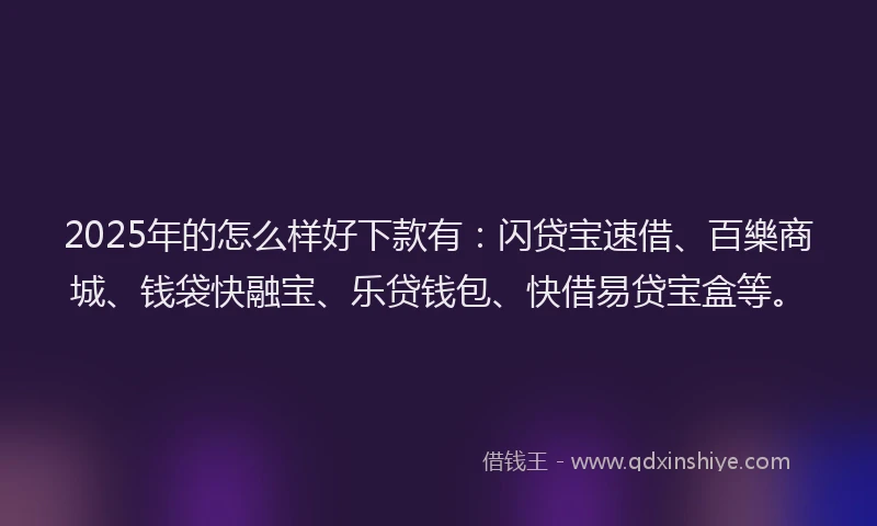2025年的怎么样好下款有：闪贷宝速借、百樂商城、钱袋快融宝、乐贷钱包、快借易贷宝盒等。