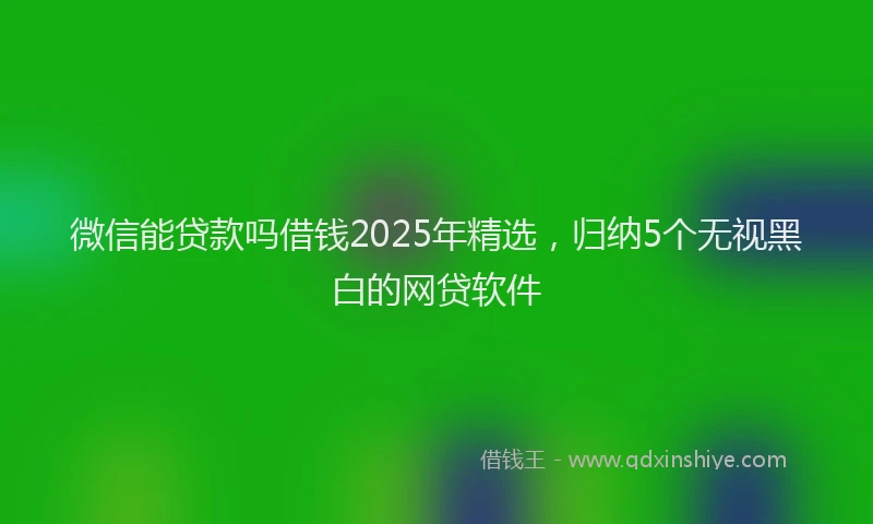 微信能贷款吗借钱2025年精选，归纳5个无视黑白的网贷软件