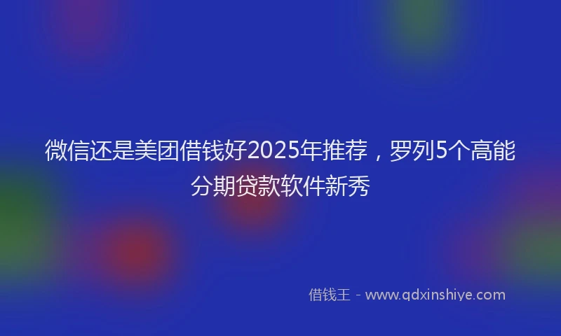 微信还是美团借钱好2025年推荐，罗列5个高能分期贷款软件新秀