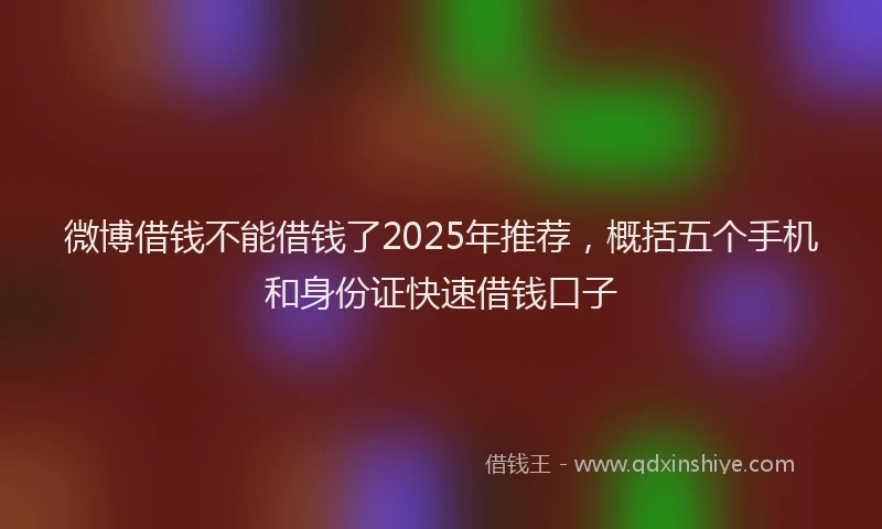 微博借钱不能借钱了2025年推荐，概括五个手机和身份证快速借钱口子