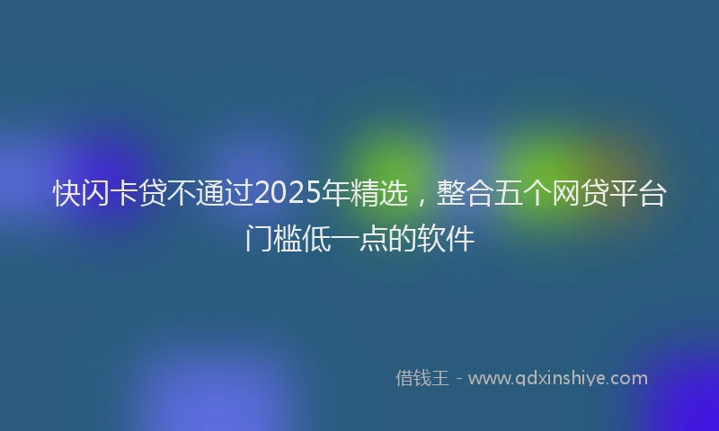 快闪卡贷不通过2025年精选，整合五个网贷平台门槛低一点的软件