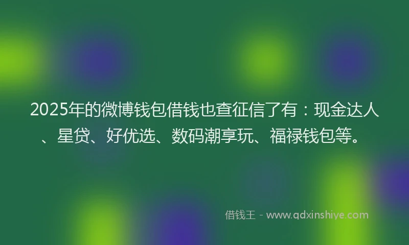2025年的微博钱包借钱也查征信了有：现金达人、星贷、好优选、数码潮享玩、福禄钱包等。