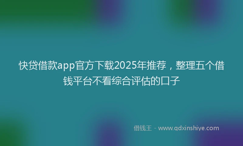 快贷借款app官方下载2025年推荐，整理五个借钱平台不看综合评估的口子