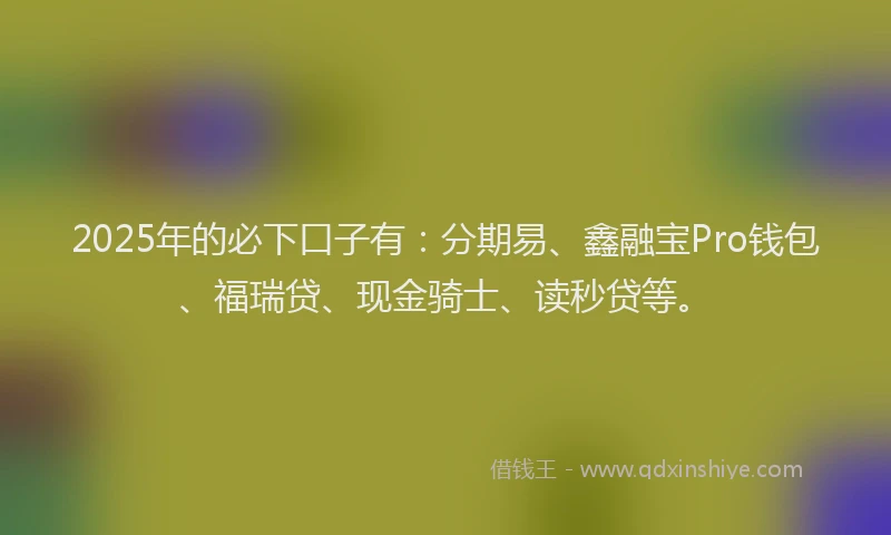 2025年的必下口子有：分期易、鑫融宝Pro钱包、福瑞贷、现金骑士、读秒贷等。