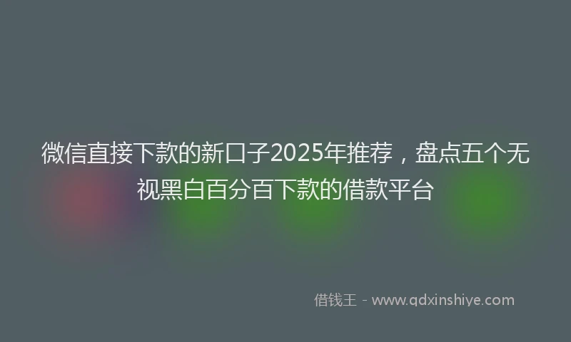 微信直接下款的新口子2025年推荐，盘点五个无视黑白百分百下款的借款平台