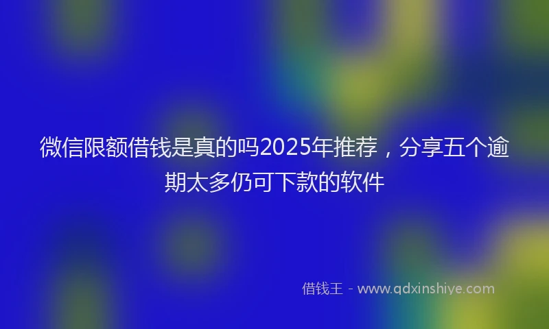 微信限额借钱是真的吗2025年推荐，分享五个逾期太多仍可下款的软件