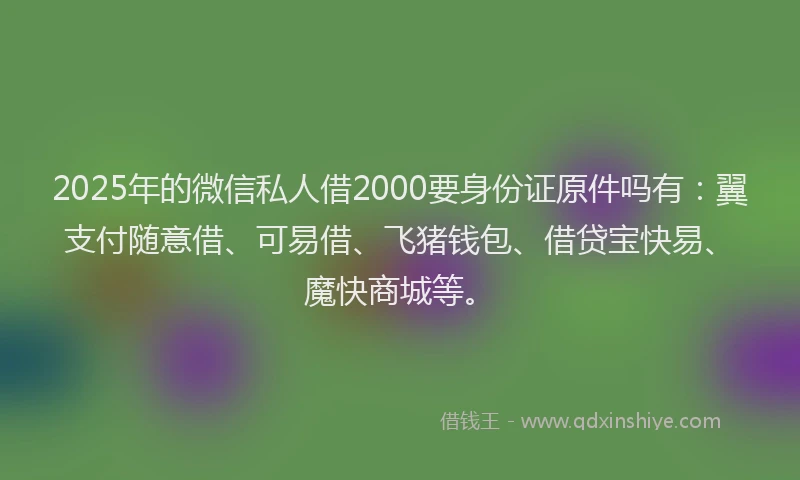 2025年的微信私人借2000要身份证原件吗有：翼支付随意借、可易借、飞猪钱包、借贷宝快易、魔快商城等。