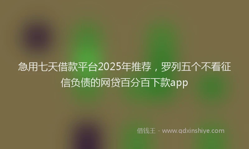 急用七天借款平台2025年推荐，罗列五个不看征信负债的网贷百分百下款app